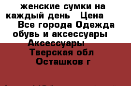 женские сумки на каждый день › Цена ­ 200 - Все города Одежда, обувь и аксессуары » Аксессуары   . Тверская обл.,Осташков г.